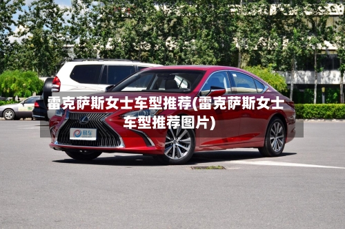 雷克萨斯女士车型推荐(雷克萨斯女士车型推荐图片)-第1张图片