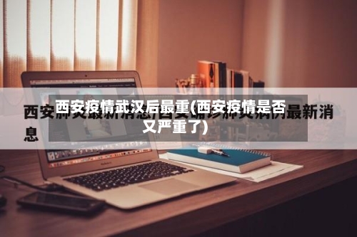 西安疫情武汉后最重(西安疫情是否又严重了)-第1张图片