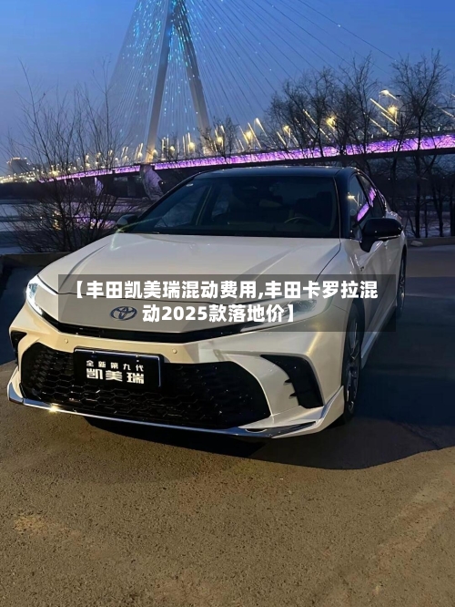 【丰田凯美瑞混动费用,丰田卡罗拉混动2025款落地价】-第2张图片