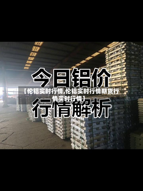 【伦铝实时行情,伦铝实时行情期货行情实时行情】-第1张图片