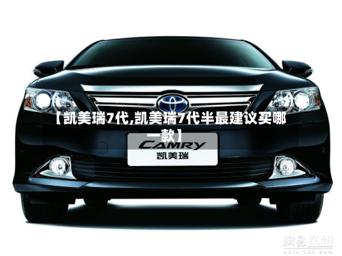 【凯美瑞7代,凯美瑞7代半最建议买哪一款】-第2张图片