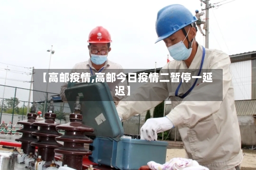 【高邮疫情,高邮今日疫情二暂停一延迟】-第2张图片