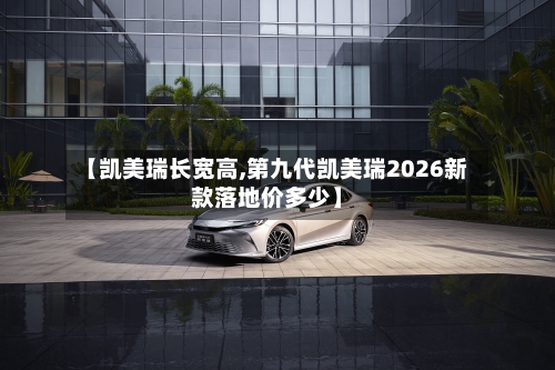 【凯美瑞长宽高,第九代凯美瑞2026新款落地价多少】-第1张图片