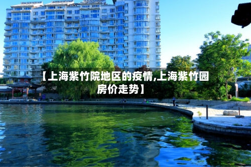 【上海紫竹院地区的疫情,上海紫竹园房价走势】-第1张图片