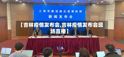 【吉林疫情发布会,吉林疫情发布会现场直播】-第2张图片