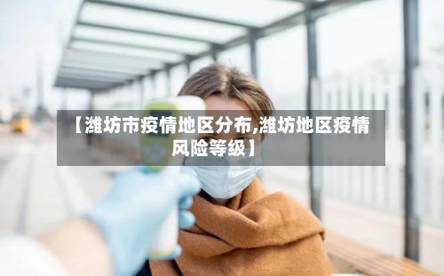 【潍坊市疫情地区分布,潍坊地区疫情风险等级】-第3张图片