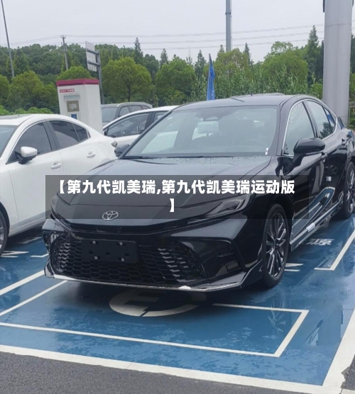 【第九代凯美瑞,第九代凯美瑞运动版】-第1张图片