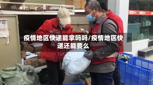 疫情地区快递能拿吗吗/疫情地区快递还能要么-第2张图片