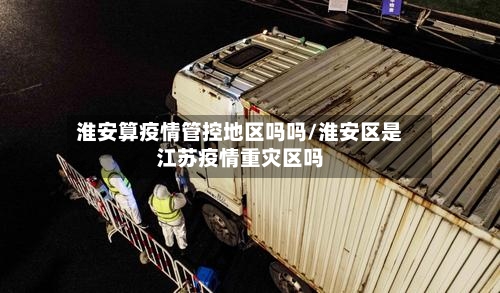 淮安算疫情管控地区吗吗/淮安区是江苏疫情重灾区吗-第1张图片