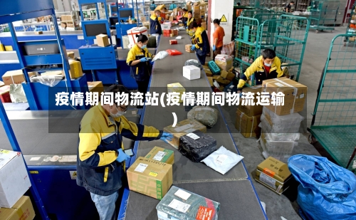 疫情期间物流站(疫情期间物流运输)-第1张图片