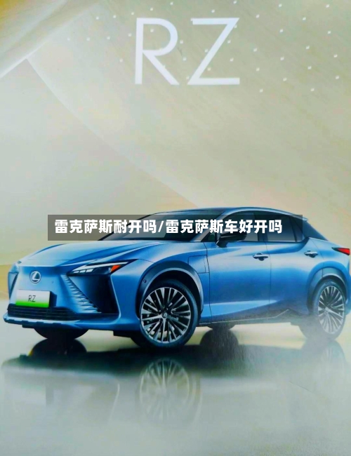 雷克萨斯耐开吗/雷克萨斯车好开吗-第1张图片