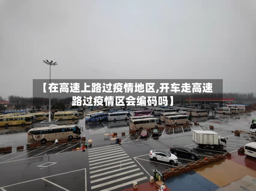 【在高速上路过疫情地区,开车走高速路过疫情区会编码吗】-第2张图片