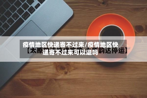 疫情地区快递寄不过来/疫情地区快递寄不过来可以退吗-第2张图片