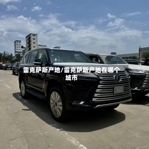 雷克萨斯产地/雷克萨斯产地在哪个城市-第1张图片