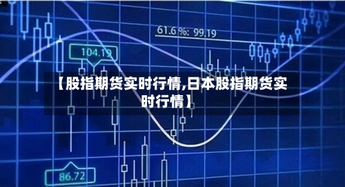 【股指期货实时行情,日本股指期货实时行情】-第1张图片
