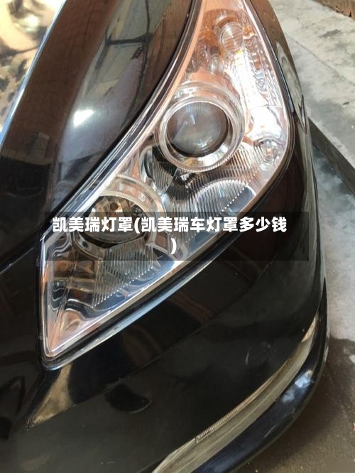 凯美瑞灯罩(凯美瑞车灯罩多少钱)-第2张图片