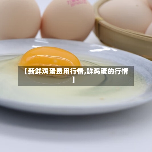 【新鲜鸡蛋费用行情,鲜鸡蛋的行情】-第2张图片