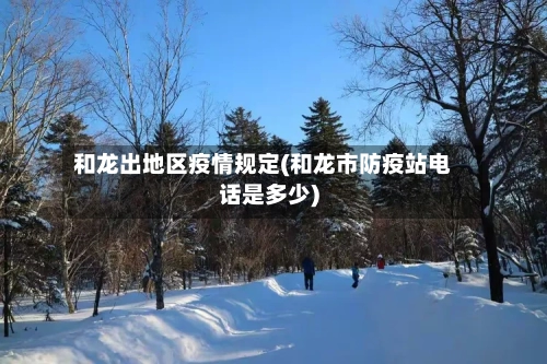 和龙出地区疫情规定(和龙市防疫站电话是多少)-第2张图片