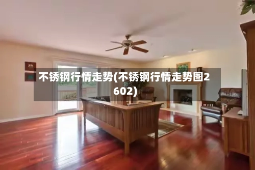 不锈钢行情走势(不锈钢行情走势图2602)-第1张图片