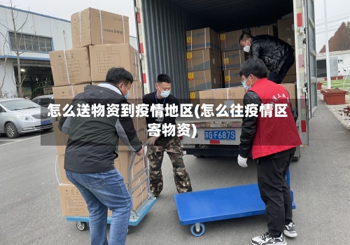怎么送物资到疫情地区(怎么往疫情区寄物资)-第1张图片