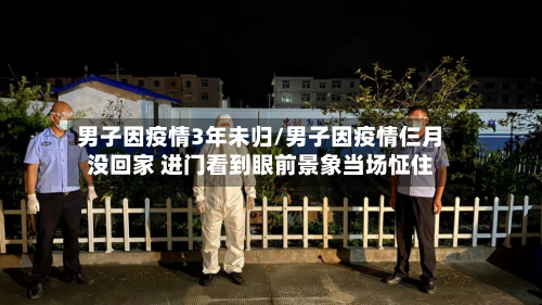 男子因疫情3年未归/男子因疫情仨月没回家 进门看到眼前景象当场怔住-第2张图片