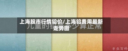 上海股市行情铅价/上海铅费用最新走势图-第3张图片