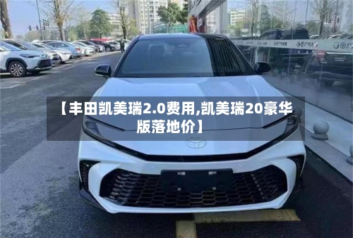 【丰田凯美瑞2.0费用,凯美瑞20豪华版落地价】-第1张图片