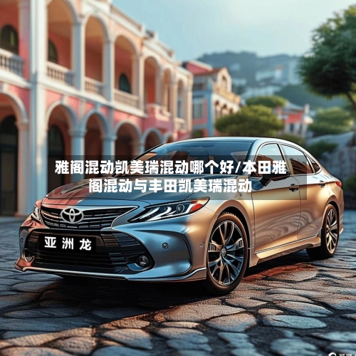 雅阁混动凯美瑞混动哪个好/本田雅阁混动与丰田凯美瑞混动-第1张图片