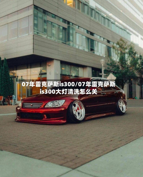 07年雷克萨斯is300/07年雷克萨斯is300大灯清洗怎么关-第3张图片