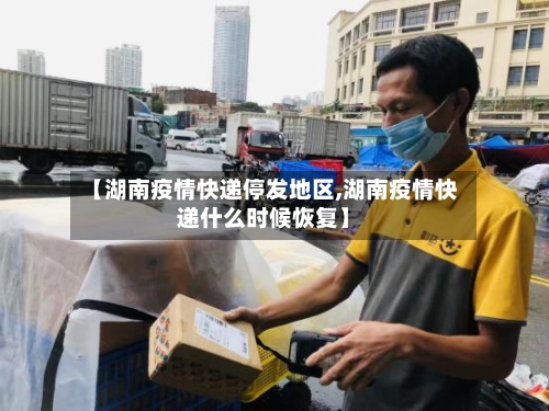 【湖南疫情快递停发地区,湖南疫情快递什么时候恢复】-第2张图片