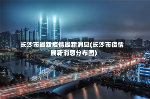长沙市最新疫情最新消息(长沙市疫情最新消息分布图)-第1张图片