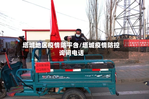 塔城地区疫情防平台/塔城疫情防控询问电话-第2张图片