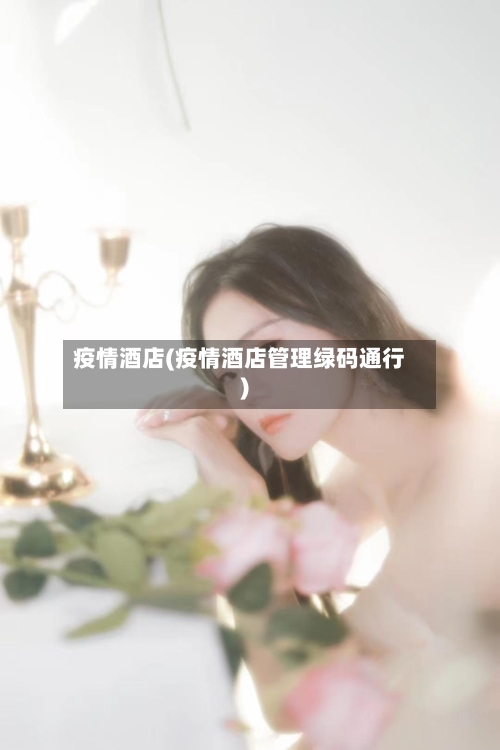 疫情酒店(疫情酒店管理绿码通行)-第1张图片