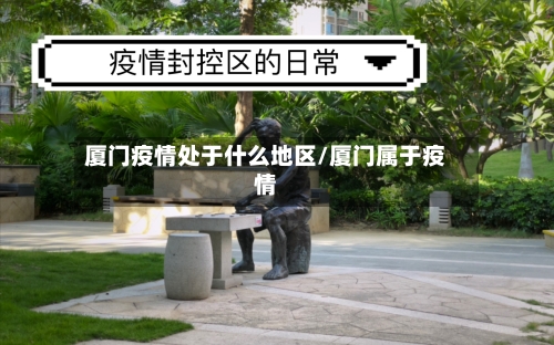 厦门疫情处于什么地区/厦门属于疫情-第1张图片