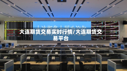 大连期货交易实时行情/大连期货交易平台-第1张图片