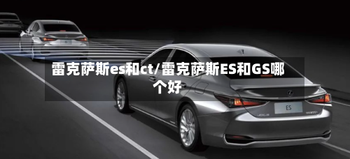 雷克萨斯es和ct/雷克萨斯ES和GS哪个好-第1张图片
