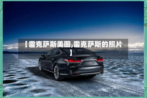 【雷克萨斯美图,雷克萨斯的照片】-第3张图片