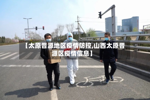 【太原晋源地区疫情防控,山西太原晋源区疫情信息】-第3张图片