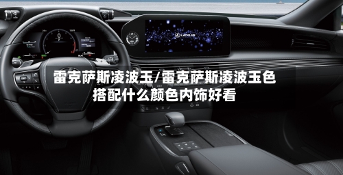 雷克萨斯凌波玉/雷克萨斯凌波玉色搭配什么颜色内饰好看-第1张图片