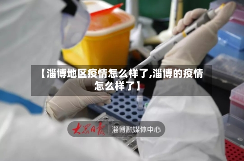 【淄博地区疫情怎么样了,淄博的疫情怎么样了】-第2张图片