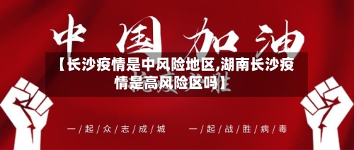 【长沙疫情是中风险地区,湖南长沙疫情是高风险区吗】-第1张图片
