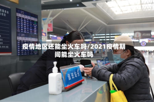 疫情地区还能坐火车吗/2021疫情期间能坐火车吗-第2张图片