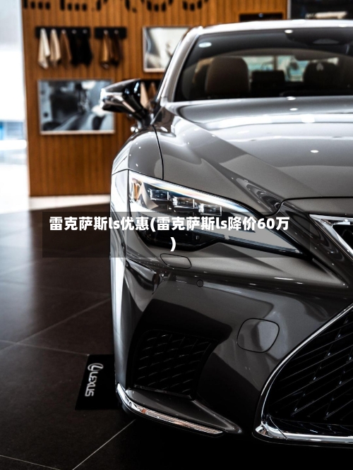 雷克萨斯ls优惠(雷克萨斯ls降价60万)-第2张图片