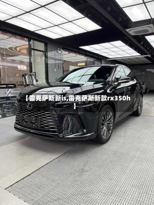 【雷克萨斯新is,雷克萨斯新款rx350h】-第1张图片