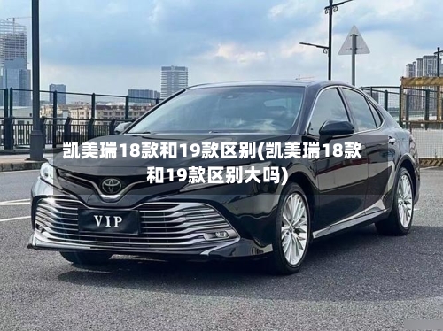 凯美瑞18款和19款区别(凯美瑞18款和19款区别大吗)-第1张图片