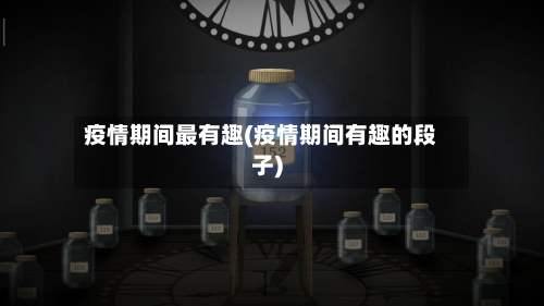 疫情期间最有趣(疫情期间有趣的段子)-第1张图片