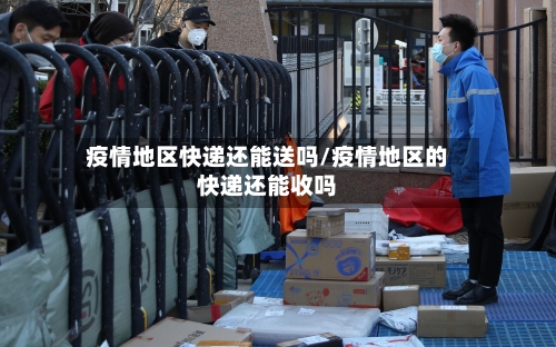 疫情地区快递还能送吗/疫情地区的快递还能收吗-第1张图片