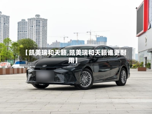 【凯美瑞和天籁,凯美瑞和天籁谁更耐用】-第2张图片