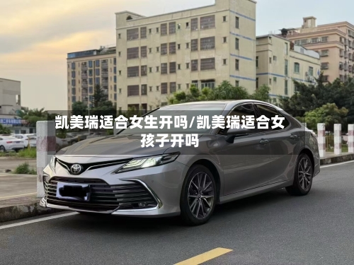 凯美瑞适合女生开吗/凯美瑞适合女孩子开吗-第2张图片