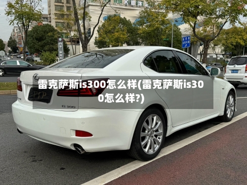 雷克萨斯is300怎么样(雷克萨斯is300怎么样?)-第2张图片